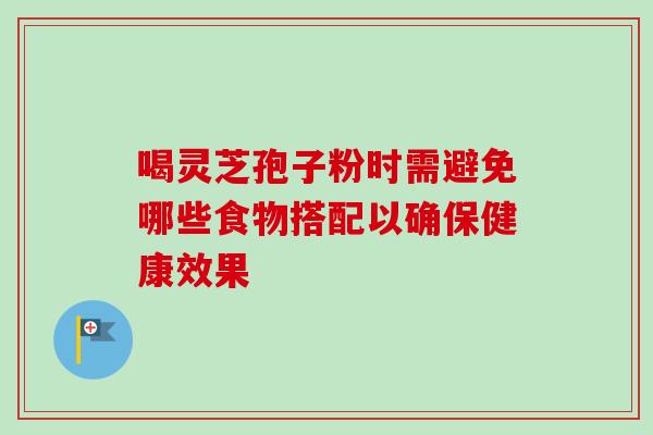喝灵芝孢子粉时需避免哪些食物搭配以确保健康效果