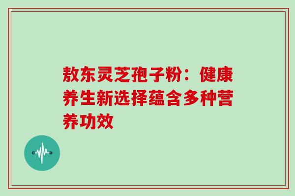 敖东灵芝孢子粉：健康养生新选择蕴含多种营养功效