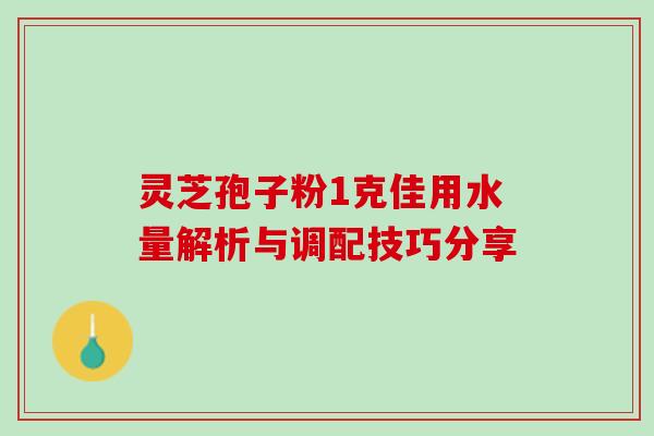 灵芝孢子粉1克佳用水量解析与调配技巧分享 灵芝孢子粉1克佳用水量解析与调配技巧分享