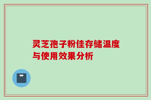 灵芝孢子粉佳存储温度与使用效果分析 灵芝孢子粉佳存储温度与使用效果分析