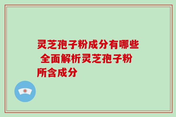 灵芝孢子粉成分有哪些 全面解析灵芝孢子粉所含成分