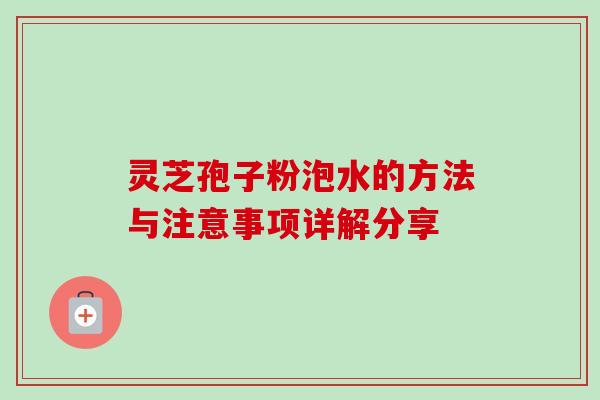 灵芝孢子粉泡水的方法与注意事项详解分享 灵芝孢子粉泡水的方法与注意事项详解分享