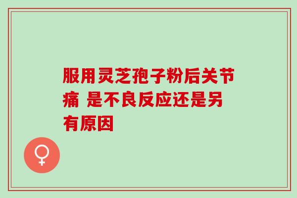 服用灵芝孢子粉后关节痛 是不良反应还是另有原因 服用灵芝孢子粉后关节痛 是不良反应还是另有原因