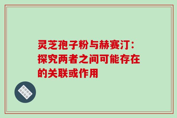 灵芝孢子粉与赫赛汀：探究两者之间可能存在的关联或作用
