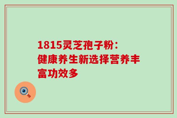 1815灵芝孢子粉:健康养生新选择营养丰富功效多 1815灵芝孢子粉:健康养生新选择营养丰富功效多