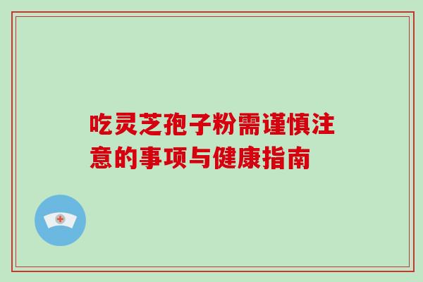 吃灵芝孢子粉需谨慎注意的事项与健康指南 吃灵芝孢子粉需谨慎注意的事项与健康指南