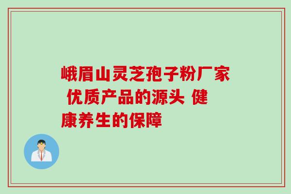 峨眉山灵芝孢子粉厂家 优质产品的源头 健康养生的保障