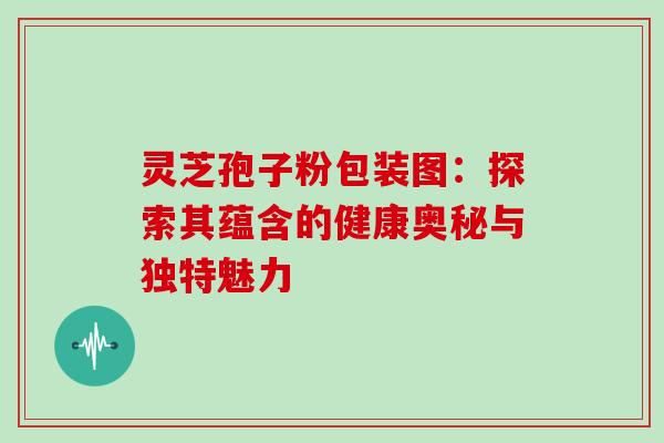 灵芝孢子粉包装图:探索其蕴含的健康奥秘与独特魅力 灵芝孢子粉包装图:探索其蕴含的健康奥秘与独特魅力