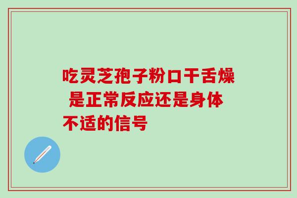 吃灵芝孢子粉口干舌燥 是正常反应还是身体不适的信号 吃灵芝孢子粉口干舌燥 是正常反应还是身体不适的信号