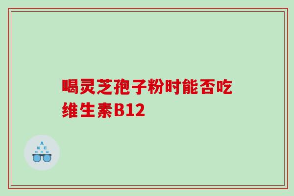 喝灵芝孢子粉时能否吃维生素B12 喝灵芝孢子粉时能否吃维生素B12