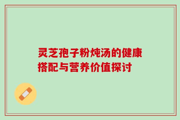灵芝孢子粉炖汤的健康搭配与营养价值探讨 灵芝孢子粉炖汤的健康搭配与营养价值探讨