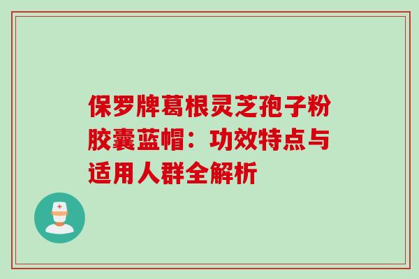 保罗牌葛根灵芝孢子粉胶囊蓝帽:功效特点与适用人群全解析 保罗牌葛根灵芝孢子粉胶囊蓝帽:功效特点与适用人群全解析