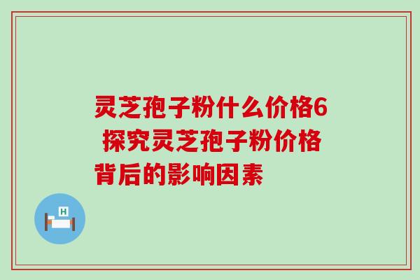 灵芝孢子粉什么价格6 探究灵芝孢子粉价格背后的影响因素 灵芝孢子粉什么价格6 探究灵芝孢子粉价格背后的影响因素