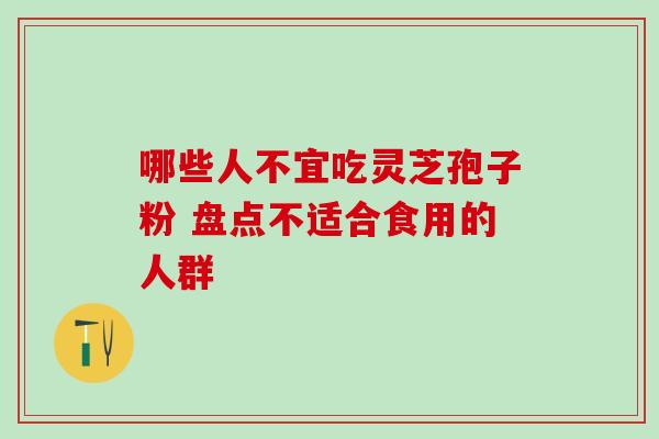 哪些人不宜吃灵芝孢子粉 盘点不适合食用的人群 哪些人不宜吃灵芝孢子粉 盘点不适合食用的人群