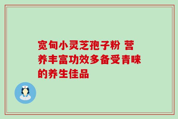 宽甸小灵芝孢子粉 营养丰富功效多备受青睐的养生佳品 宽甸小灵芝孢子粉 营养丰富功效多备受青睐的养生佳品