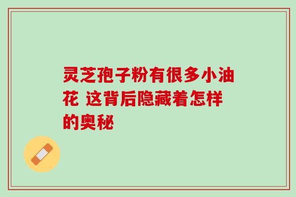 灵芝孢子粉有很多小油花 这背后隐藏着怎样的奥秘 灵芝孢子粉有很多小油花 这背后隐藏着怎样的奥秘
