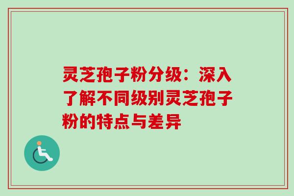 灵芝孢子粉分级:深入了解不同级别灵芝孢子粉的特点与差异 灵芝孢子粉分级:深入了解不同级别灵芝孢子粉的特点与差异