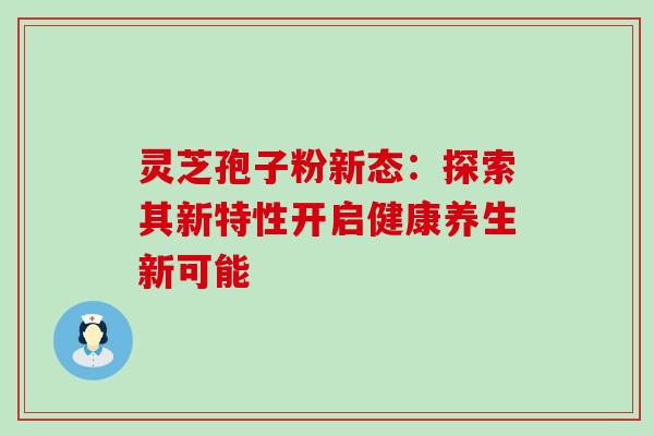 灵芝孢子粉新态:探索其新特性开启健康养生新可能 灵芝孢子粉新态:探索其新特性开启健康养生新可能