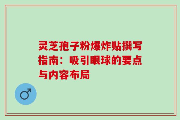 灵芝孢子粉爆炸贴撰写指南:吸引眼球的要点与内容布局 灵芝孢子粉爆炸贴撰写指南:吸引眼球的要点与内容布局