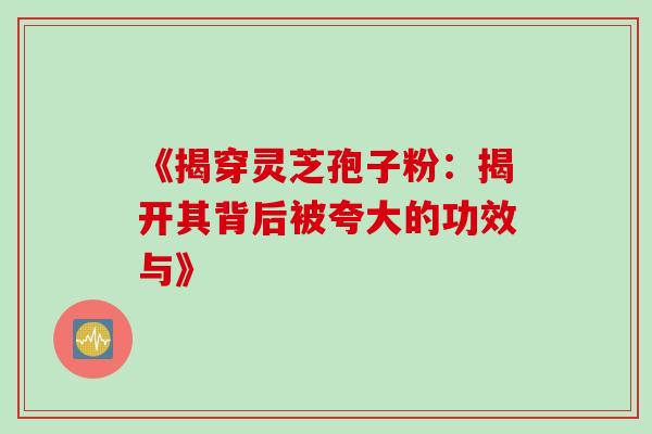 《揭穿灵芝孢子粉:揭开其背后被夸大的功效与》 《揭穿灵芝孢子粉:揭开其背后被夸大的功效与》