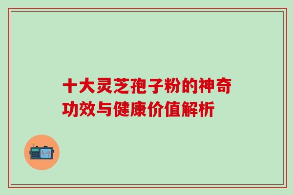 十大灵芝孢子粉的神奇功效与健康价值解析 十大灵芝孢子粉的神奇功效与健康价值解析