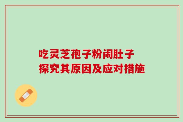 吃灵芝孢子粉闹肚子 探究其原因及应对措施 吃灵芝孢子粉闹肚子 探究其原因及应对措施