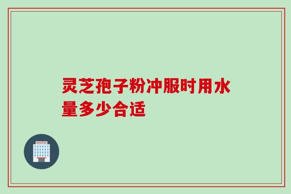 灵芝孢子粉冲服时用水量多少合适 灵芝孢子粉冲服时用水量多少合适