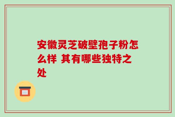 安徽灵芝破壁孢子粉怎么样 其有哪些独特之处 安徽灵芝破壁孢子粉怎么样 其有哪些独特之处