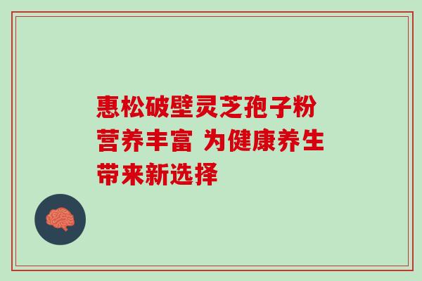 惠松破壁灵芝孢子粉 营养丰富 为健康养生带来新选择 惠松破壁灵芝孢子粉 营养丰富 为健康养生带来新选择