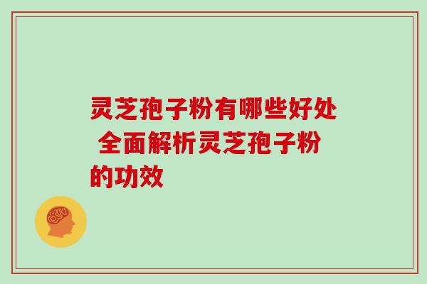 灵芝孢子粉有哪些好处 全面解析灵芝孢子粉的功效 灵芝孢子粉有哪些好处 全面解析灵芝孢子粉的功效
