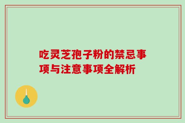 吃灵芝孢子粉的禁忌事项与注意事项全解析 吃灵芝孢子粉的禁忌事项与注意事项全解析