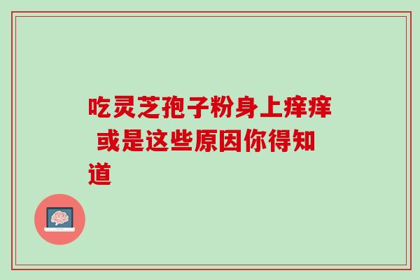 吃灵芝孢子粉身上痒痒 或是这些原因你得知道 吃灵芝孢子粉身上痒痒 或是这些原因你得知道