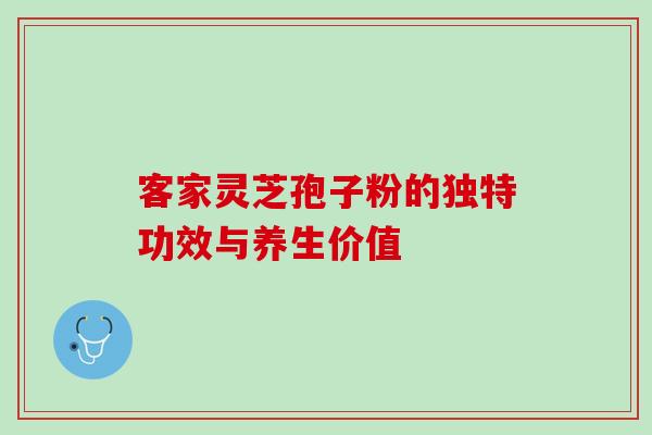 客家灵芝孢子粉的独特功效与养生价值 客家灵芝孢子粉的独特功效与养生价值