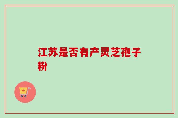 江苏是否有产灵芝孢子粉 江苏是否有产灵芝孢子粉