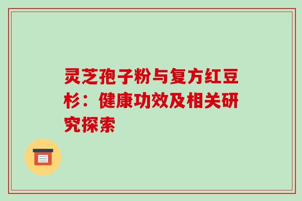 灵芝孢子粉与复方红豆杉：健康功效及相关研究探索