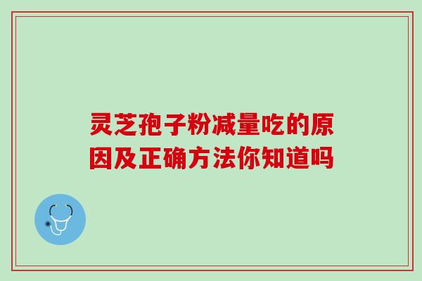 灵芝孢子粉减量吃的原因及正确方法你知道吗 灵芝孢子粉减量吃的原因及正确方法你知道吗