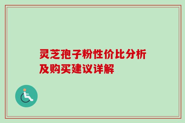 灵芝孢子粉性价比分析及购买建议详解 灵芝孢子粉性价比分析及购买建议详解