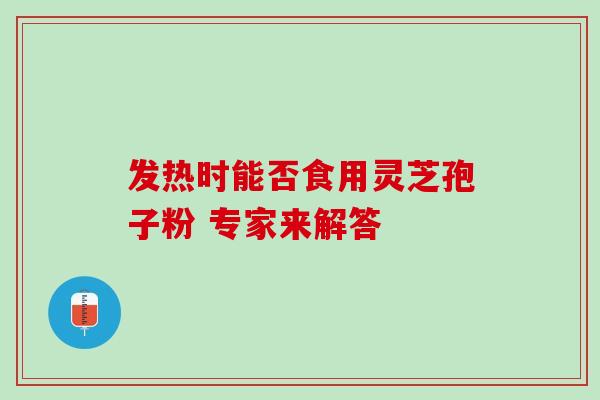 发热时能否食用灵芝孢子粉 专家来解答 发热时能否食用灵芝孢子粉 专家来解答