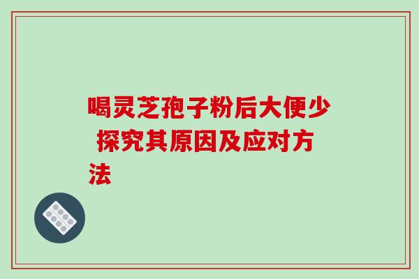 喝灵芝孢子粉后大便少 探究其原因及应对方法 喝灵芝孢子粉后大便少 探究其原因及应对方法