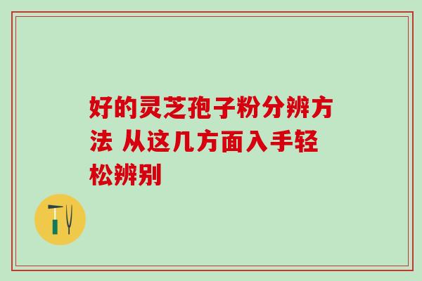 好的灵芝孢子粉分辨方法 从这几方面入手轻松辨别 好的灵芝孢子粉分辨方法 从这几方面入手轻松辨别