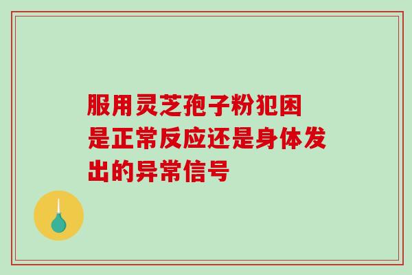 服用灵芝孢子粉犯困 是正常反应还是身体发出的异常信号 服用灵芝孢子粉犯困 是正常反应还是身体发出的异常信号