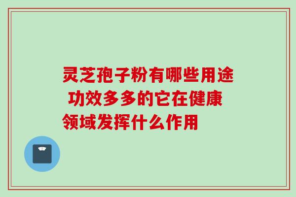 灵芝孢子粉有哪些用途 功效多多的它在健康领域发挥什么作用 灵芝孢子粉有哪些用途 功效多多的它在健康领域发挥什么作用