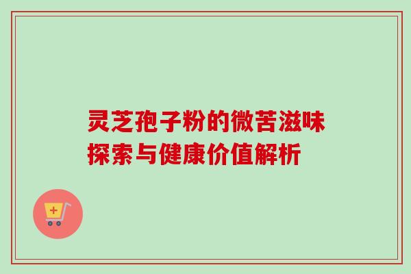 灵芝孢子粉的微苦滋味探索与健康价值解析 灵芝孢子粉的微苦滋味探索与健康价值解析