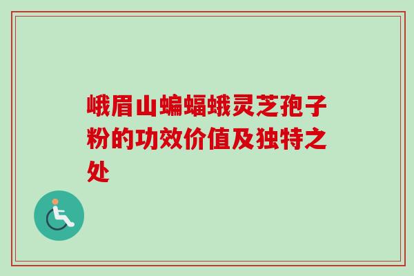 峨眉山蝙蝠蛾灵芝孢子粉的功效价值及独特之处 峨眉山蝙蝠蛾灵芝孢子粉的功效价值及独特之处
