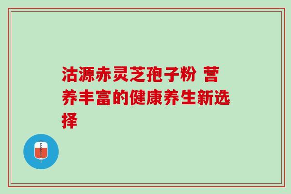 沽源赤灵芝孢子粉 营养丰富的健康养生新选择 沽源赤灵芝孢子粉 营养丰富的健康养生新选择