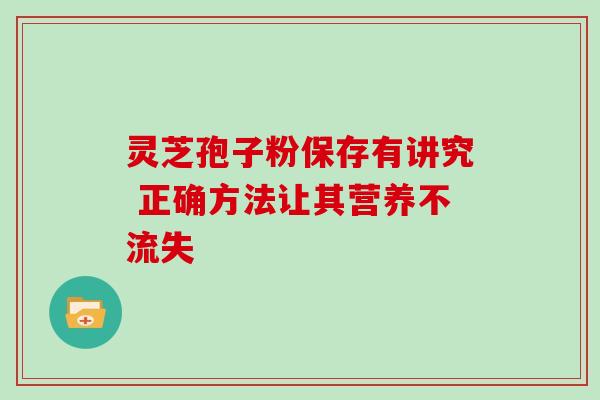 灵芝孢子粉保存有讲究 正确方法让其营养不流失 灵芝孢子粉保存有讲究 正确方法让其营养不流失