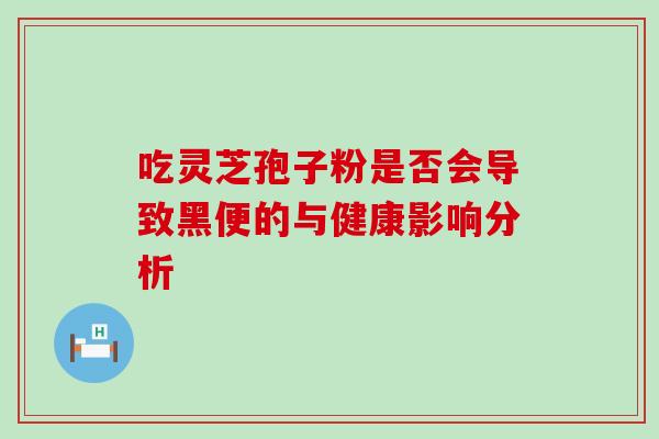 吃灵芝孢子粉是否会导致黑便的与健康影响分析 吃灵芝孢子粉是否会导致黑便的与健康影响分析