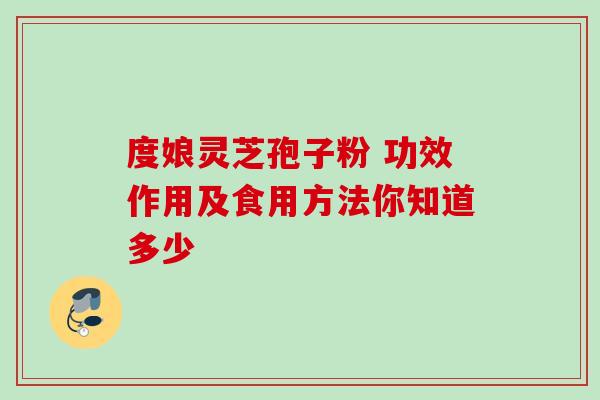 度娘灵芝孢子粉 功效作用及食用方法你知道多少 度娘灵芝孢子粉 功效作用及食用方法你知道多少