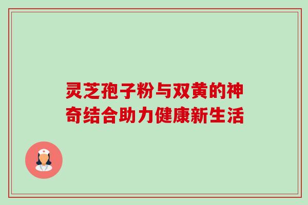 灵芝孢子粉与双黄的神奇结合助力健康新生活 灵芝孢子粉与双黄的神奇结合助力健康新生活