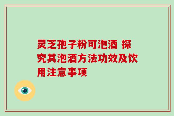 灵芝孢子粉可泡酒 探究其泡酒方法功效及饮用注意事项 灵芝孢子粉可泡酒 探究其泡酒方法功效及饮用注意事项